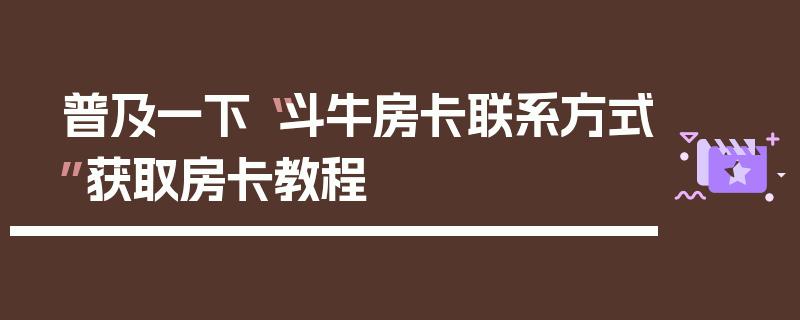 普及一下“斗牛房卡联系方式”获取房卡教程