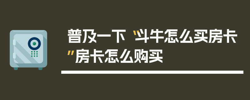 普及一下“斗牛怎么买房卡”房卡怎么购买