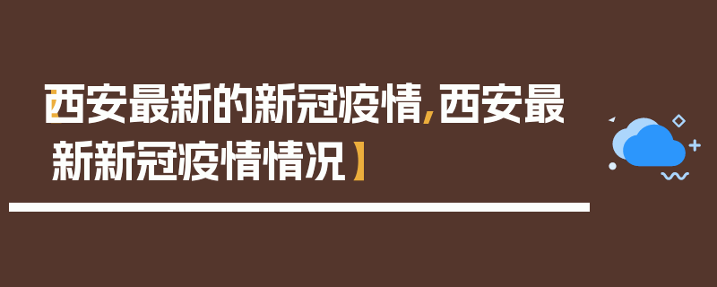 【西安最新的新冠疫情,西安最新新冠疫情情况】