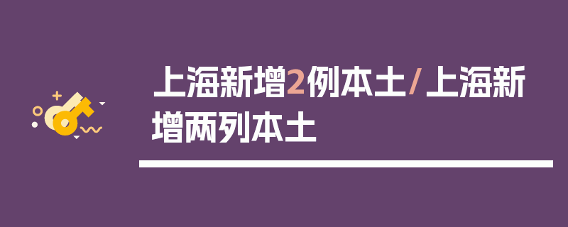 上海新增2例本土/上海新增两列本土