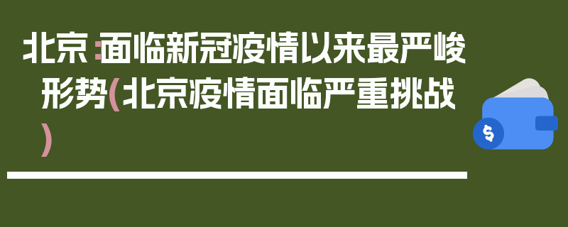 北京：面临新冠疫情以来最严峻形势(北京疫情面临严重挑战)