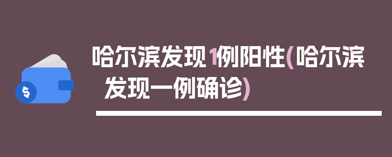哈尔滨发现1例阳性(哈尔滨发现一例确诊)