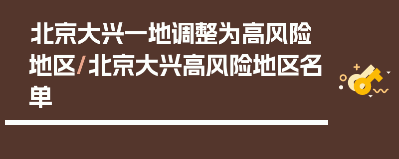 北京大兴一地调整为高风险地区/北京大兴高风险地区名单