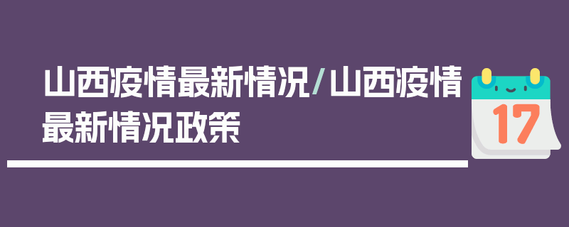 山西疫情最新情况/山西疫情最新情况政策