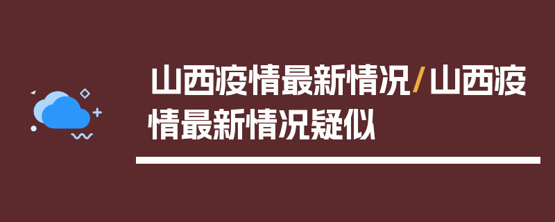 山西疫情最新情况/山西疫情最新情况疑似