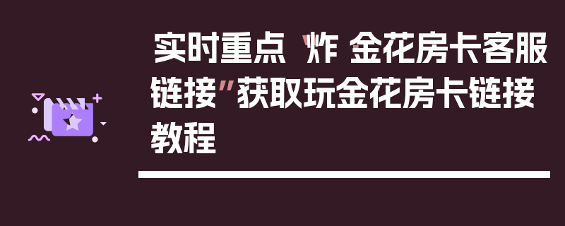 实时重点“炸·金花房卡客服链接”获取玩金花房卡链接教程