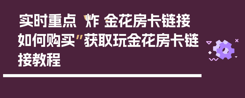 实时重点“炸·金花房卡链接如何购买”获取玩金花房卡链接教程