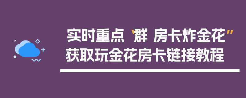实时重点“群 房卡炸金花”获取玩金花房卡链接教程