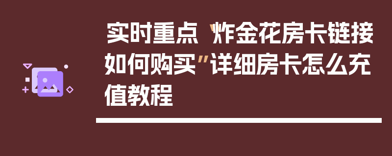 实时重点“炸金花房卡链接如何购买”详细房卡怎么充值教程