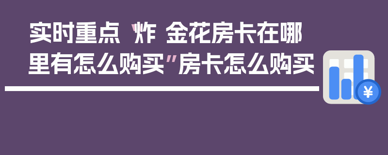 实时重点“炸 金花房卡在哪里有怎么购买”房卡怎么购买