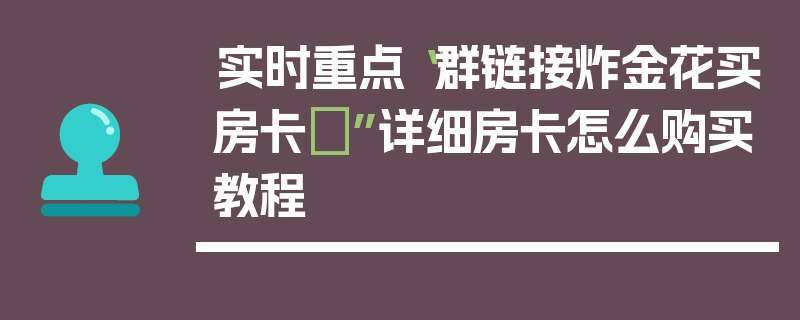 实时重点“群链接炸金花买房卡”详细房卡怎么购买教程