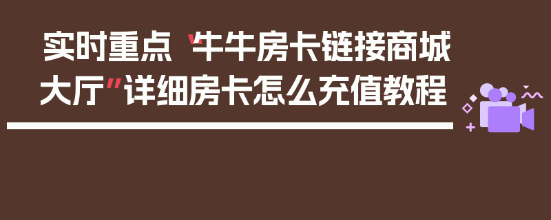 实时重点“牛牛房卡链接商城大厅”详细房卡怎么充值教程
