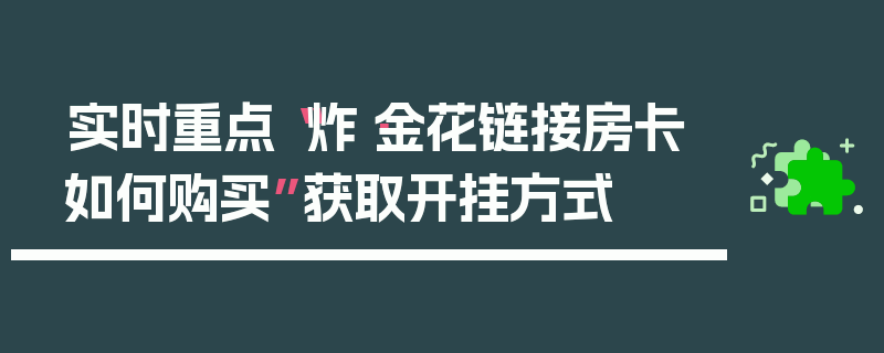 实时重点“炸·金花链接房卡如何购买”获取开挂方式