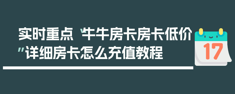 实时重点“牛牛房卡房卡低价”详细房卡怎么充值教程