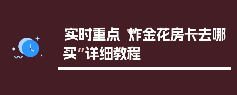 实时重点“炸金花房卡去哪买”详细教程