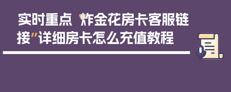 实时重点“炸金花房卡客服链接”详细房卡怎么充值教程