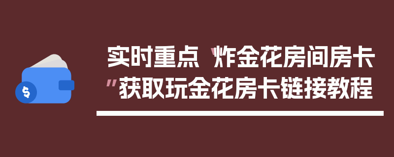 实时重点“炸金花房间房卡”获取玩金花房卡链接教程