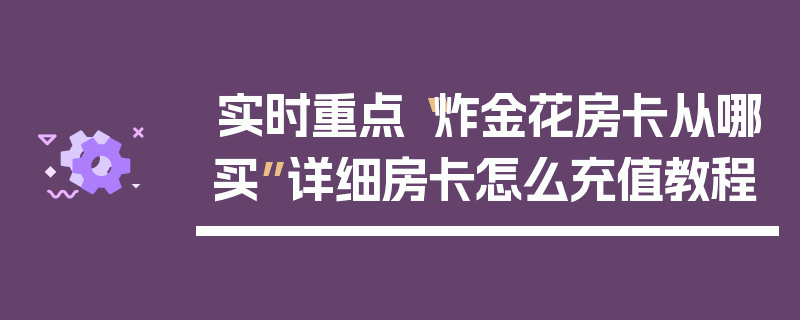 实时重点“炸金花房卡从哪买”详细房卡怎么充值教程