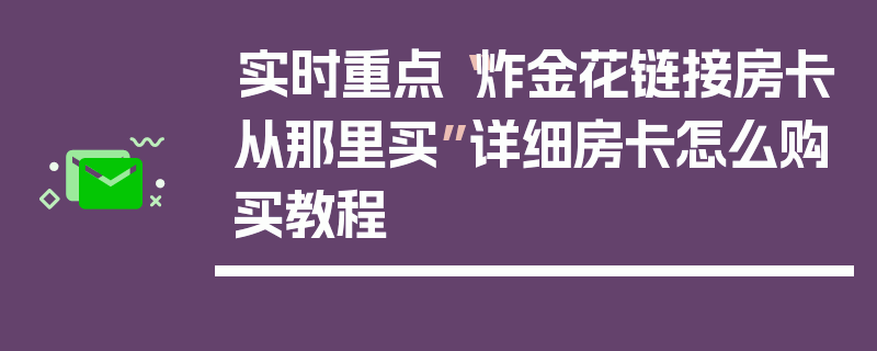实时重点“炸金花链接房卡从那里买”详细房卡怎么购买教程