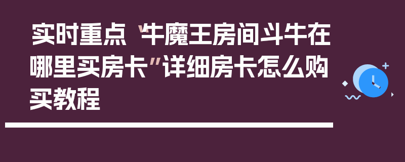 实时重点“牛魔王房间斗牛在哪里买房卡”详细房卡怎么购买教程