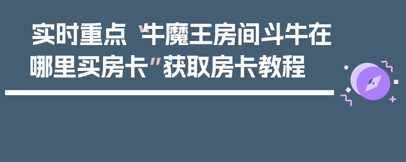 实时重点“牛魔王房间斗牛在哪里买房卡”获取房卡教程