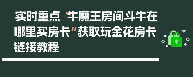 实时重点“牛魔王房间斗牛在哪里买房卡”获取玩金花房卡链接教程