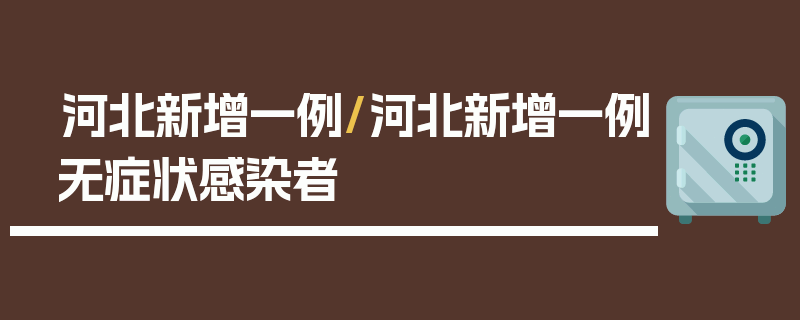 河北新增一例/河北新增一例无症状感染者