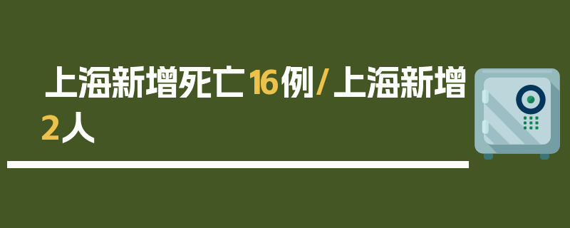 上海新增死亡16例/上海新增2人