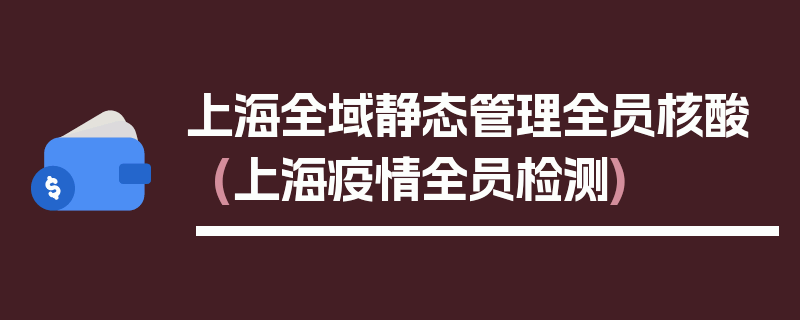 上海全域静态管理全员核酸(上海疫情全员检测)