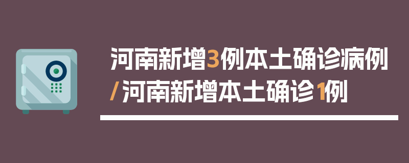 河南新增3例本土确诊病例/河南新增本土确诊1例