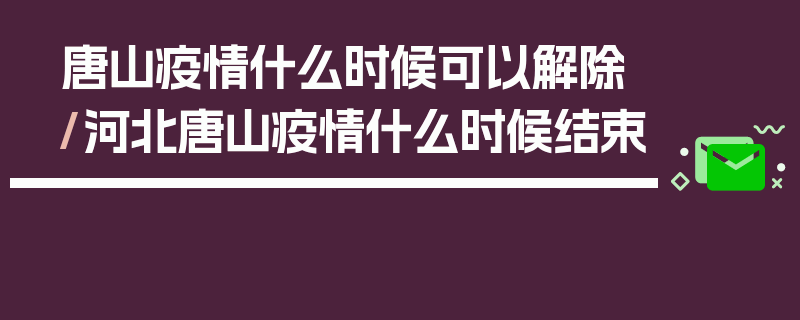 唐山疫情什么时候可以解除/河北唐山疫情什么时候结束