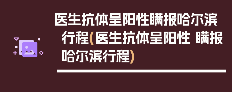 医生抗体呈阳性瞒报哈尔滨行程(医生抗体呈阳性 瞒报哈尔滨行程)