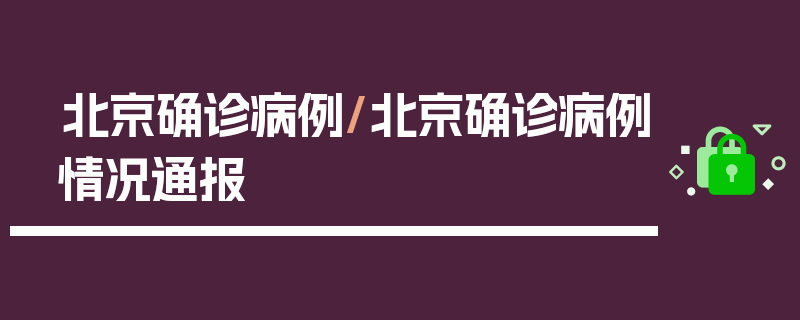 北京确诊病例/北京确诊病例情况通报