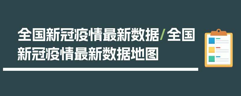全国新冠疫情最新数据/全国新冠疫情最新数据地图