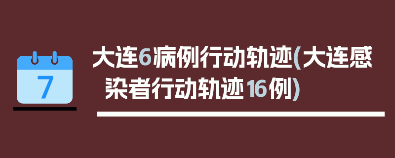 大连6病例行动轨迹(大连感染者行动轨迹16例)