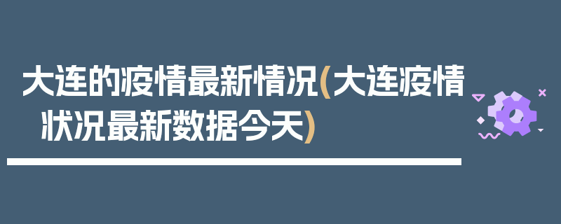 大连的疫情最新情况(大连疫情状况最新数据今天)