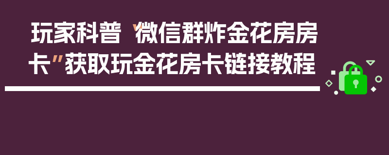 玩家科普“微信群炸金花房房卡”获取玩金花房卡链接教程