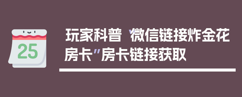 玩家科普“微信链接炸金花房卡”房卡链接获取