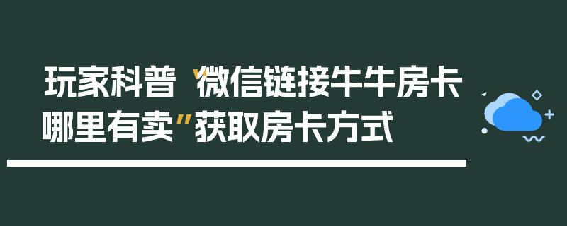 玩家科普“微信链接牛牛房卡哪里有卖”获取房卡方式