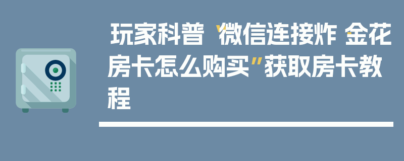 玩家科普“微信连接炸·金花房卡怎么购买”获取房卡教程