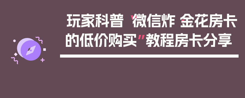 玩家科普“微信炸·金花房卡的低价购买”教程房卡分享