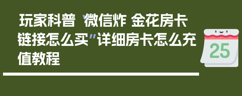 玩家科普“微信炸·金花房卡链接怎么买”详细房卡怎么充值教程