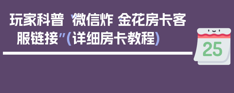 玩家科普“微信炸·金花房卡客服链接”(详细房卡教程)