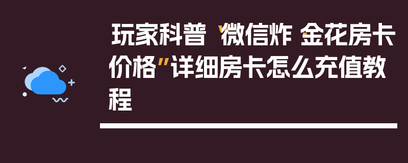 玩家科普“微信炸·金花房卡价格”详细房卡怎么充值教程