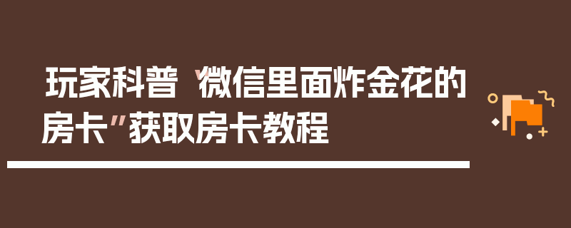 玩家科普“微信里面炸金花的房卡”获取房卡教程