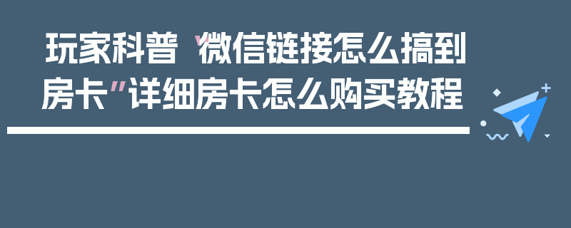 玩家科普“微信链接怎么搞到房卡”详细房卡怎么购买教程
