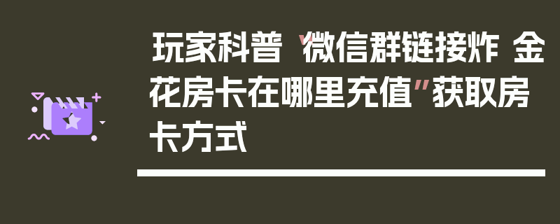 玩家科普“微信群链接炸 金花房卡在哪里充值”获取房卡方式