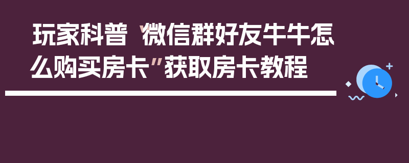 玩家科普“微信群好友牛牛怎么购买房卡”获取房卡教程