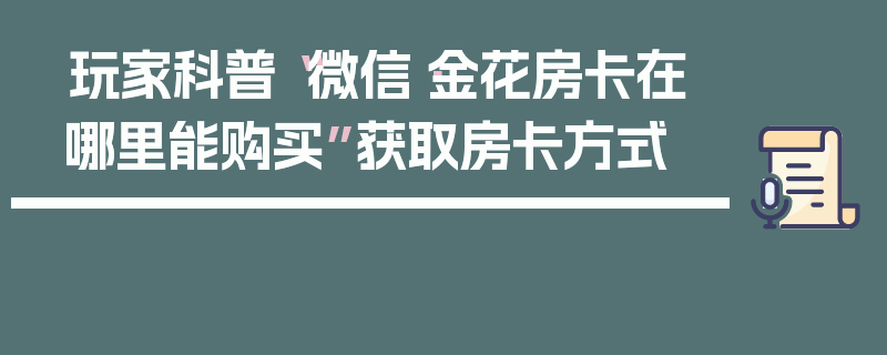 玩家科普“微信·金花房卡在哪里能购买”获取房卡方式