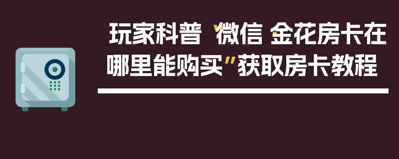 玩家科普“微信·金花房卡在哪里能购买”获取房卡教程